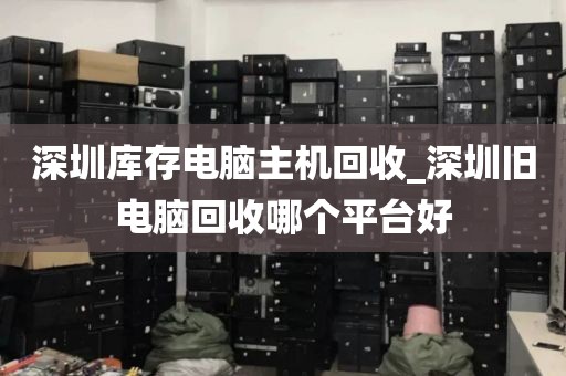 深圳库存电脑主机回收_深圳旧电脑回收哪个平台好